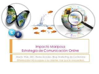 Impacto Mariposa
     Estrategia de Comunicación Online
Diseño Web, SEO, Redes Sociales, Blog, Marketing de Contenidos
Diferénciate! No busques a tus clientes, haz que te encuentren.
 
