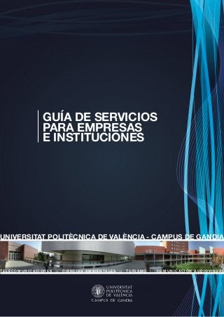 GUÍA DE SERVICIOS
PARA EMPRESAS
E INSTITUCIONES
UNIVERSITAT POLITÈCNICA DE VALÈNCIA - CAMPUS DE GANDIA
TELECOMUNICACIONES :: CIENCIAS AMBIENTALES :: TURISMO :: COMUNICACIÓN AUDIOVISUAL
 