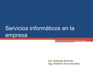 Servicios informáticos en la
empresa
Lic. Rolando Briceño
Ing. Patricio Vaca Escobar
 