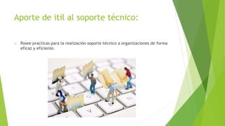 Aporte de itil al soporte técnico:
 Posee practicas para la realización soporte técnico a organizaciones de forma
eficaz y eficiente.
 