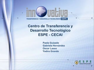 Centro de Transferencia y
 Desarrollo Tecnológico
     ESPE - CECAI

        Paola Guizado
        Gabriela Hernández
        Oscar Lasso
        Yadira Granda
 