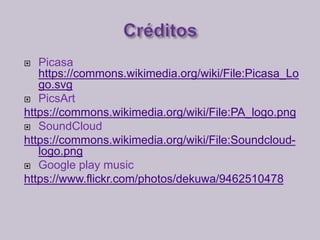  Picasa
https://commons.wikimedia.org/wiki/File:Picasa_Lo
go.svg
PicsArt
https://commons.wikimedia.org/wiki/File:PA_logo.png
SoundCloud
https://commons.wikimedia.org/wiki/File:Soundcloud-
logo.png
Google play music
https://www.flickr.com/photos/dekuwa/9462510478