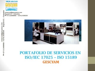 GRUPO GESCYAMGRUPO GESCYAMcomercial@gecyamco.com
+57(1)5406808–+(315)3538334BogotáD.C.–Colombia
comercial@gecyamco.com
Bogotá D.C. – Colombia
+ 57 (1)5406808 – +(315) 3538334
PORTAFOLIO DE SERVICIOS EN
ISO/IEC 17025 – ISO 15189
GESCYAM
 
