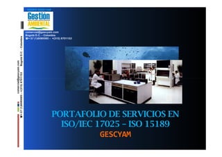 GRUPO GESCYAM




                                                           comercial@gescyam.com
                                                           Bogotá D.C. – Colombia
                                  Bogotá D.C. – Colombia




                                                             + 57 (1)6080085 – +(315) 8701153
                comercial@gescyam.com
+ 57 (1)6080085 – +(315) 8701153




                                                                              PORTAFOLIO DE SERVICIOS EN
                                                                                ISO/IEC 17025 – ISO 15189
                                                                                         GESCYAM
 