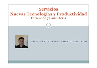 Servicios
Nuevas Tecnologías y Productividad
         Formación y Consultoría




         WWW.MANUELHERNANDEZGUERRA.COM
 