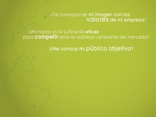 ¿Se corresponde mi imagen con los
                          valores de mi empresa?
  ¿Mi marca es lo suficiente eficaz
para competir ante la realidad cambiante del mercado?

           ¿Me conoce mi público objetivo?
 