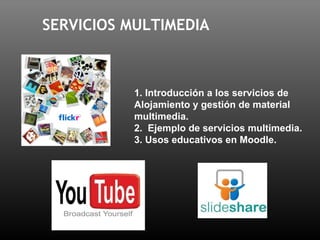 SERVICIOS MULTIMEDIA 1. Introducción a los servicios de Alojamiento y gestión de material multimedia. 2.  Ejemplo de servicios multimedia. 3. Usos educativos en Moodle. 
