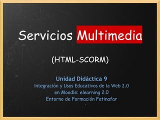 Servicios Multimedia 
                
         (HTML-SCORM)

           Unidad Didáctica 9
  Integración y Usos Educativos de la Web 2.0 
           en Moodle: elearning 2.0 
       Entorno de Formación Fatinafar
 
