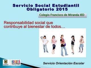 Ser vicio Social Estudiantil
Obligatorio 2015
Servicio Orientación Escolar
Colegio Francisco de Miranda IED
Responsabilidad social que
contribuye al bienestar de todos…
 