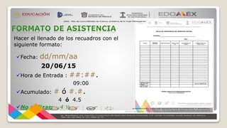 Hacer el llenado de los recuadros con el
siguiente formato:
Fecha: dd/mm/aa
20/06/15
Hora de Entrada : ##:##.
09:00
Acumulado: # ó #.#.
4 ó 4.5
No utilizar: 4 ½
 