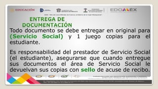 Todo documento se debe entregar en original para
(Servicio Social) y 1 juego copias para el
estudiante.
Es responsabilidad del prestador de Servicio Social
(el estudiante), asegurarse que cuando entregue
sus documentos el área de Servicio Social le
devuelvan sus copias con sello de acuse de recibo.
 