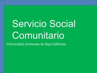 Servicio Social
   Comunitario
Universidad Autónoma de Baja California
 
