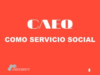CAEQ
COMO SERVICIO SOCIAL
COLEGIO DE ARQUITECTOS
DEL ESTADO DE QUERÉTARO, A.C.
1
 