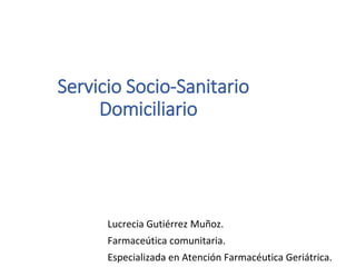 Servicio Socio-Sanitario
Domiciliario
Lucrecia Gutiérrez Muñoz.
Farmaceútica comunitaria.
Especializada en Atención Farmacéutica Geriátrica.
 