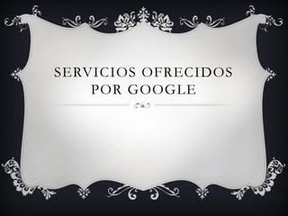 SERVICIOS OFRECIDOS
    POR GOOGLE
 