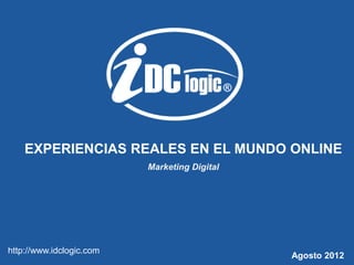 EXPERIENCIAS REALES EN EL MUNDO ONLINE
                          Marketing Digital




http://www.idclogic.com
                                              Agosto 2012
 
