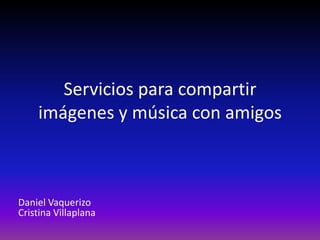 Servicios para compartir
imágenes y música con amigos

Daniel Vaquerizo
Cristina Villaplana

 