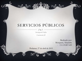 SERVICIOS PÚBLICOS
Investigación Gráfica
Construcción III
Realizado por:
- Mosquera, Alejandra
- C.I: 23.867.620
Porlamar, 27 de abril de 2015
 