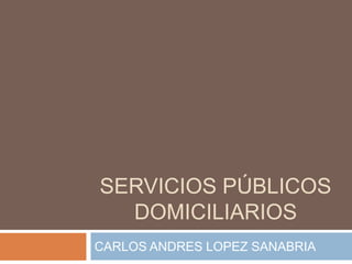 SERVICIOS PÚBLICOS
  DOMICILIARIOS
CARLOS ANDRES LOPEZ SANABRIA
 