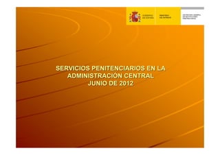 SERVICIOS PENITENCIARIOS EN LA
   ADMINISTRACIÓN CENTRAL
         JUNIO DE 2012
 