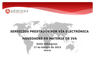 SERVICIOS PRESTADOS POR VÍA ELECTRÓNICA
NOVEDADES EN MATERIA DE IVA
Salón MiEmpresa
17 de febrero de 2015
Madrid
 