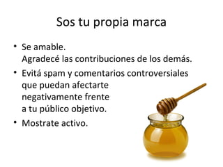 Sos tu propia marca
• Se amable.
  Agradecé las contribuciones de los demás.
• Evitá spam y comentarios controversiales
  que puedan afectarte
  negativamente frente
  a tu público objetivo.
• Mostrate activo.
 