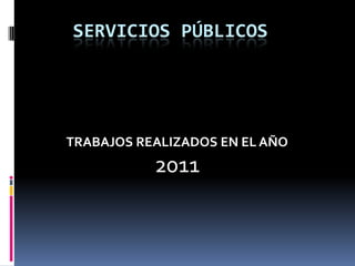 SERVICIOS PÚBLICOS




TRABAJOS REALIZADOS EN EL AÑO
           2011
 