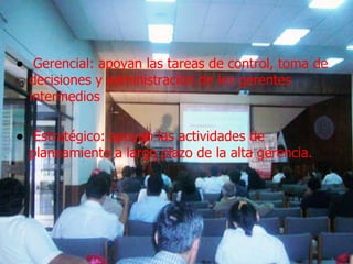   Gerencial: apoyan las tareas de control, toma de decisiones y administración de los gerentes intermedios  Estratégico: apoyan las actividades de planeamiento a largo plazo de la alta gerencia.  
