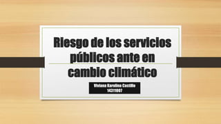Riesgo de los servicios
públicos ante en
cambio climático
Viviana Karolina Castillo
14311007
 