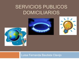 SERVICIOS PUBLICOS
  DOMICILIARIOS




  Luisa Fernanda Bautista Clavijo
 