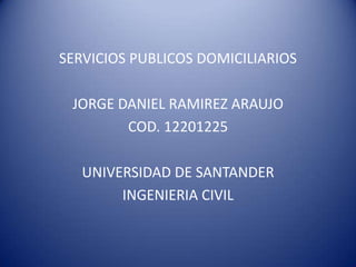 SERVICIOS PUBLICOS DOMICILIARIOS

 JORGE DANIEL RAMIREZ ARAUJO
        COD. 12201225

   UNIVERSIDAD DE SANTANDER
        INGENIERIA CIVIL
 