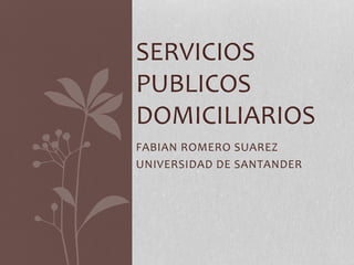 FABIAN ROMERO SUAREZ
UNIVERSIDAD DE SANTANDER
SERVICIOS
PUBLICOS
DOMICILIARIOS
 