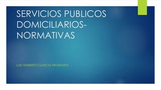 SERVICIOS PUBLICOS
DOMICILIARIOS-
NORMATIVAS
LUIS HERIBERTO GARCIA PIEDRAHITA
 