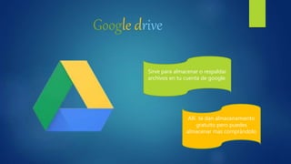 Google drive
Sirve para almacenar o respaldar
archivos en tu cuenta de google.
Allí te dan almacenamiento
gratuito pero puedes
almacenar mas comprándolo
 