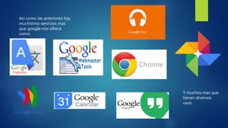 Así como las anteriores hay
muchísimo servicios mas
que google nos ofrece
como:
Y muchos mas que
tienen diversos
usos.
 