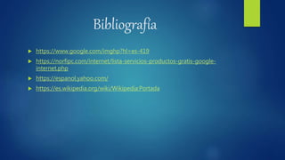 Bibliografía
 https://www.google.com/imghp?hl=es-419
 https://norfipc.com/internet/lista-servicios-productos-gratis-google-
internet.php
 https://espanol.yahoo.com/
 https://es.wikipedia.org/wiki/Wikipedia:Portada
 