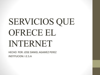 SERVICIOS QUE
OFRECE EL
INTERNET
HECHO POR: JOSE DANIEL AGAMEZ PEREZ
INSTITUCION: I.E.S.A
 