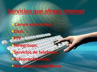 Servicios que ofrece internet.
 Correo electrónico.
Chat.
FTP.
Newgroups.
Servicios de telefonía.
Videoconferencia.
Mensajería instantánea.
 