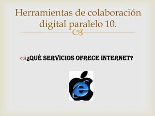 Herramientas de colaboración
     digital paralelo 10.
               

 ¿Qué servicios ofrece Internet?
 
