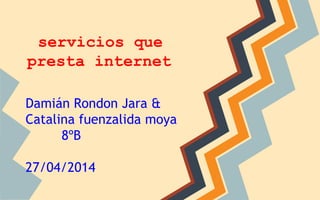 servicios que
presta internet
Damián Rondon Jara &
Catalina fuenzalida moya
8ºB
27/04/2014
 