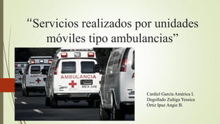 “Servicios realizados por unidades
móviles tipo ambulancias”
Cardiel García América I.
Degollado Zuñiga Yessica
Ortiz Ipuz Angie B.
 