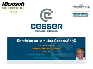 Servicios en la nube: Cesser/SaaS
                José Monzó Marco
          Marketing de Producto Software
                     Director
     jmonzo@cesser.com          www.cesser.com
            www.jmonzo.blogspot.com
 