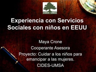 Experiencia con Servicios Sociales con niños en EEUU Maya Crone Cooperante Asesora Proyecto: Cuidar a los niños para emancipar a las mujeres. CIDES-UMSA 