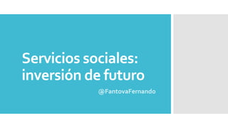 Servicios sociales:
inversión de futuro
@FantovaFernando
 