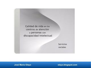 José María Olayo olayo.blogspot.com
Calidad de vida en los
centros de atención
a personas con
discapacidad intelectual
Servicios
sociales
 