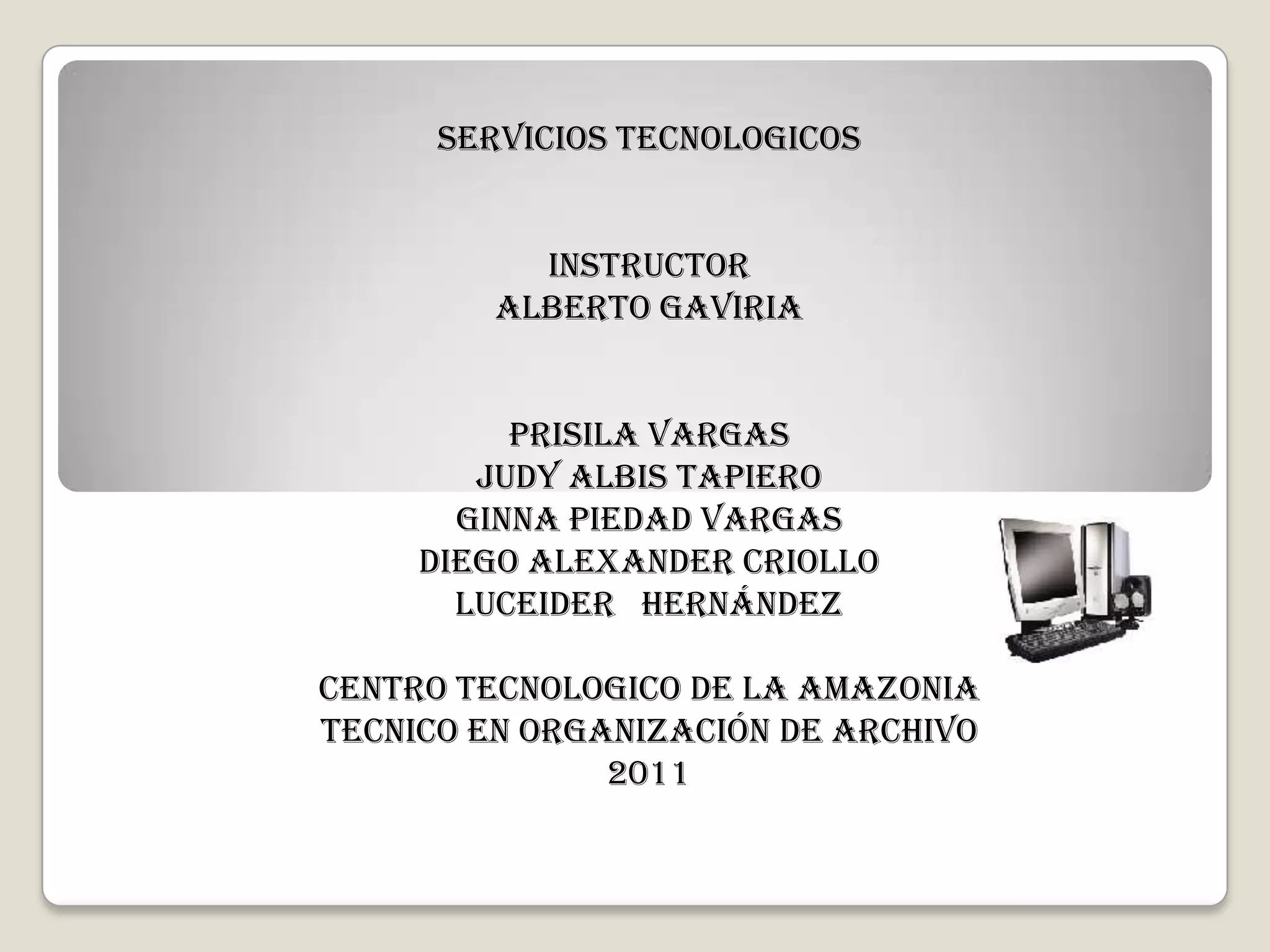 SERVICIOS TECNOLOGICOSINSTRUCTORALBERTO GAVIRIAPRISILA VARGASJUDY ALBIS TAPIEROGINNA PIEDAD VARGASDIEGO ALEXANDER CRIOLLOLuceider HernándezCENTRO TECNOLOGICO DE LA AMAZONIATECNICO EN ORGANIZACIÓN DE ARCHIVO2011