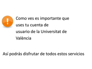 Como ves es importante que
       uses tu cuenta de
       usuario de la Universitat de
       València


Así podrás disfrutar de todos estos servicios
 