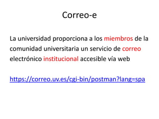 Correo-e

La universidad proporciona a los miembros de la
comunidad universitaria un servicio de correo
electrónico institucional accesible vía web

https://correo.uv.es/cgi-bin/postman?lang=spa
 