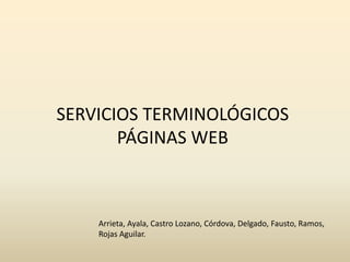 SERVICIOS TERMINOLÓGICOS
       PÁGINAS WEB



    Arrieta, Ayala, Castro Lozano, Córdova, Delgado, Fausto, Ramos,
    Rojas Aguilar.
 