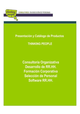 Presentación y Catálogo de Productos

         THINKING PEOPLE




     Consultoría Organizativa
       Desarrollo de RR.HH.
      Formación Corporativa
      Selección de Personal
         Software RR.HH.
 